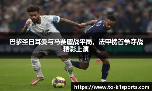 巴黎圣日耳曼与马赛鏖战平局，法甲榜首争夺战精彩上演