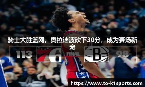 骑士大胜篮网，奥拉迪波砍下30分，成为赛场新宠