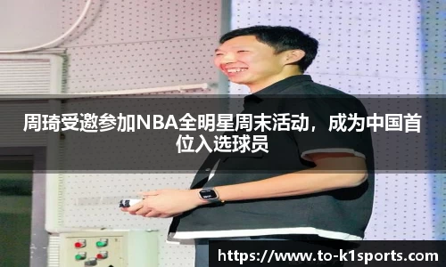 周琦受邀参加NBA全明星周末活动，成为中国首位入选球员