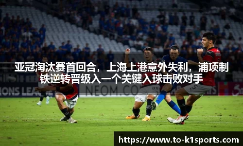 亚冠淘汰赛首回合，上海上港意外失利，浦项制铁逆转晋级入一个关键入球击败对手
