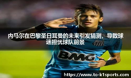 内马尔在巴黎圣日耳曼的未来引发猜测，导致球迷担忧球队前景