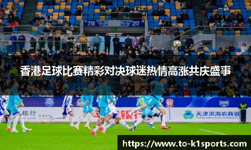 香港足球比赛精彩对决球迷热情高涨共庆盛事