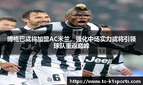 博格巴或将加盟AC米兰，强化中场实力或将引领球队重返巅峰