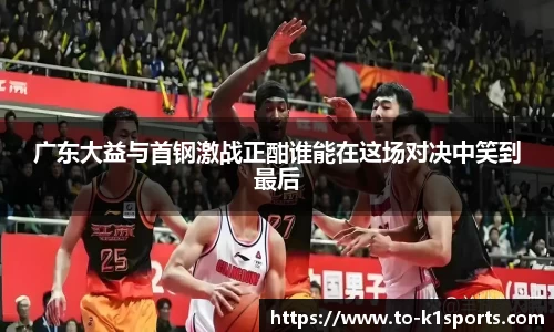 广东大益与首钢激战正酣谁能在这场对决中笑到最后