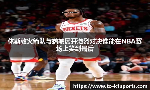 休斯敦火箭队与鹈鹕展开激烈对决谁能在NBA赛场上笑到最后