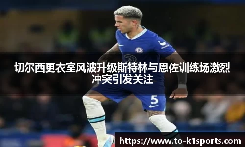 切尔西更衣室风波升级斯特林与恩佐训练场激烈冲突引发关注