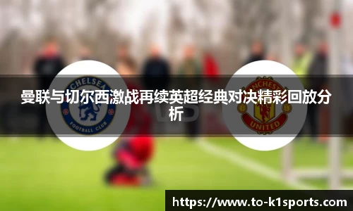 曼联与切尔西激战再续英超经典对决精彩回放分析
