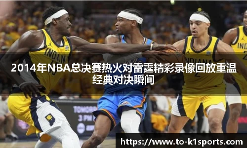 2014年NBA总决赛热火对雷霆精彩录像回放重温经典对决瞬间