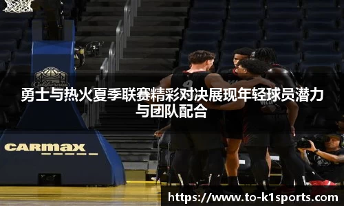 勇士与热火夏季联赛精彩对决展现年轻球员潜力与团队配合