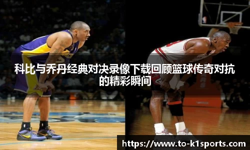 科比与乔丹经典对决录像下载回顾篮球传奇对抗的精彩瞬间
