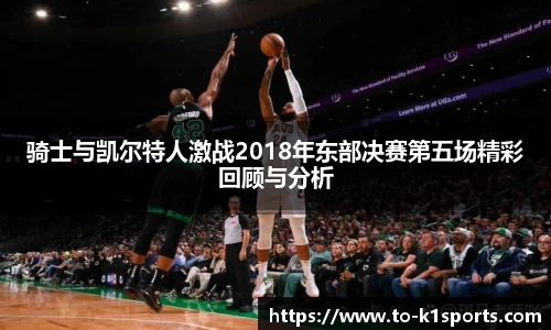 骑士与凯尔特人激战2018年东部决赛第五场精彩回顾与分析