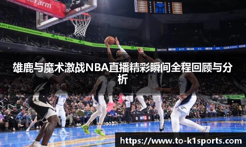 雄鹿与魔术激战NBA直播精彩瞬间全程回顾与分析