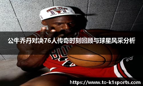 公牛乔丹对决76人传奇时刻回顾与球星风采分析