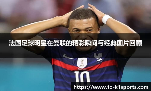 法国足球明星在曼联的精彩瞬间与经典图片回顾