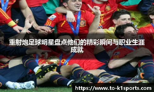 重射炮足球明星盘点他们的精彩瞬间与职业生涯成就